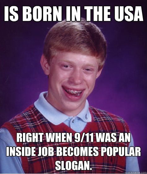 Is born in the usa right when 9/11 was an inside job becomes popular slogan.  Bad Luck Brian