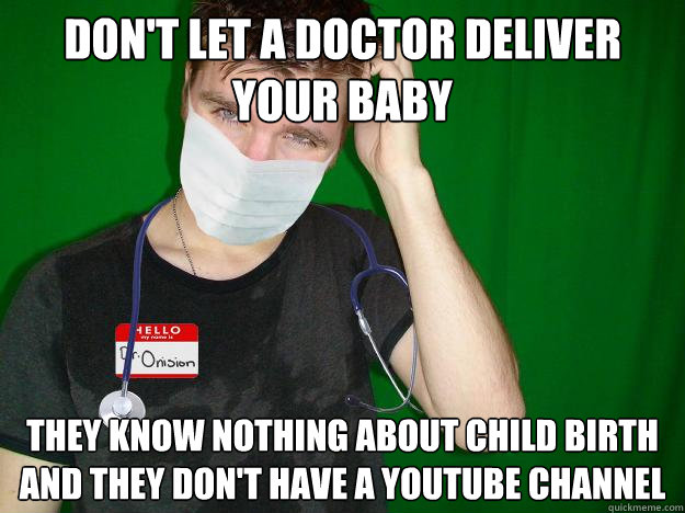 don't let a doctor deliver your baby they know nothing about child birth and they don't have a youtube channel  