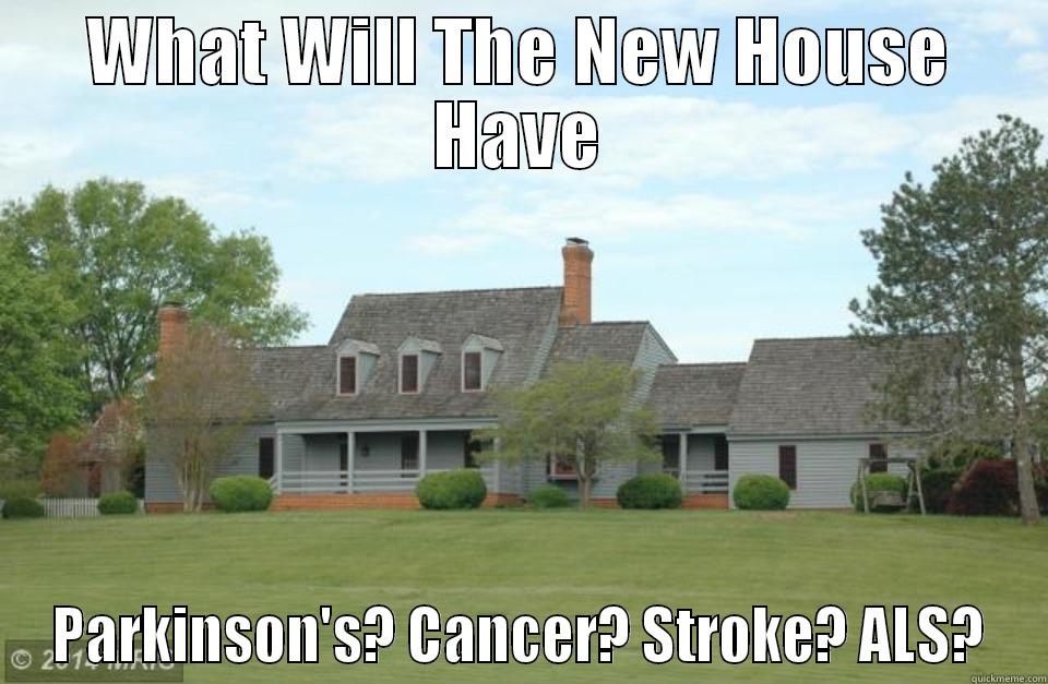 WHAT WILL THE NEW HOUSE HAVE PARKINSON'S? CANCER? STROKE? ALS? Misc