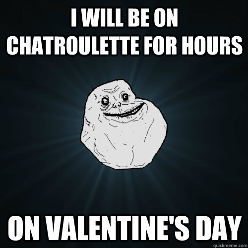 I will be on chatroulette for hours on valentine's day  Forever Alone