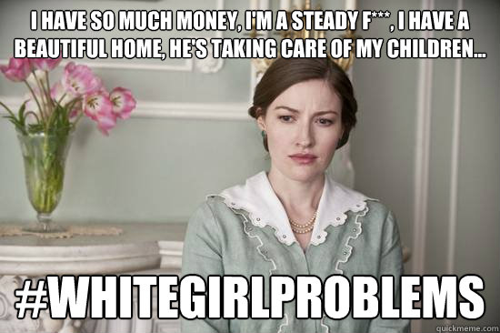 i have so much money, i'm a steady f***, i have a beautiful home, he's taking care of my children... #whitegirlproblems  Boardwalk Empire