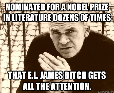 nominated for a nobel prize in literature dozens of times that e.l. james bitch gets all the attention. - nominated for a nobel prize in literature dozens of times that e.l. james bitch gets all the attention.  Milan Kundera