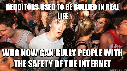 Redditors used to be bullied in real life who now can bully people with the safety of the internet  Sudden Clarity Clarence