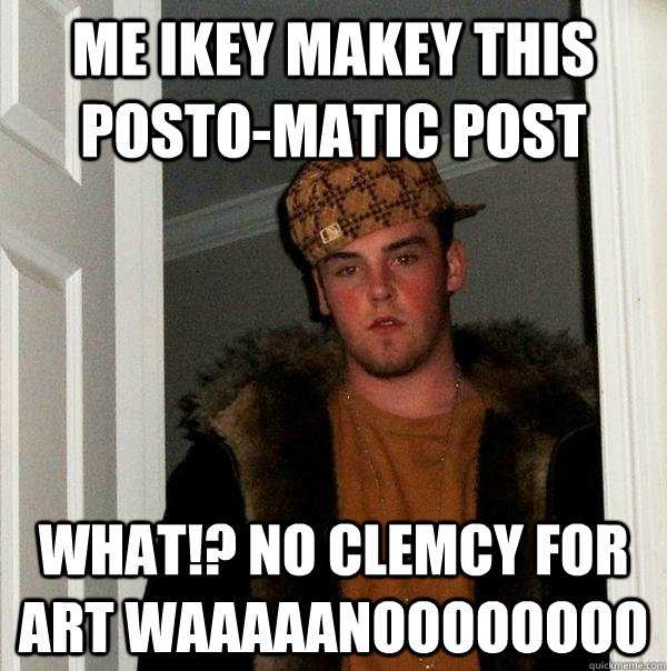 me ikey makey this posto-matic post what!? no clemcy for art waaaaanoooooooo - me ikey makey this posto-matic post what!? no clemcy for art waaaaanoooooooo  Scumbag Steve