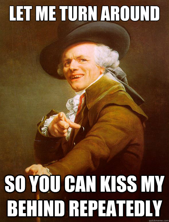 Let me turn around  So you can kiss my behind repeatedly  Joseph Ducreux