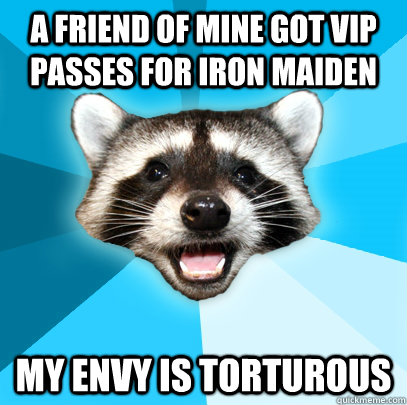 A friend of mine got VIP passes for Iron Maiden My envy is torturous  Lame Pun Coon