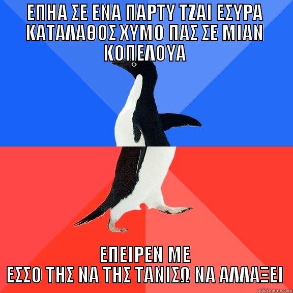 ΕΠΗΑ ΣΕ ΕΝΑ ΠΑΡΤΥ ΤΖΑΙ ΕΣΥΡΑ ΚΑΤΑΛΑΘΟΣ ΧΥΜΟ ΠΑΣ ΣΕ ΜΙΑΝ ΚΟΠΕΛΟΥΑ ΕΠΕΙΡΕΝ ΜΕ ΕΣΣΟ ΤΗΣ ΝΑ ΤΗΣ ΤΑΝΙΣΩ ΝΑ ΑΛΛΑΞΕΙ Socially Awkward Awesome Penguin