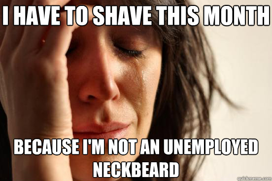 I have to shave this month  because i'm not an unemployed neckbeard  First World Problems