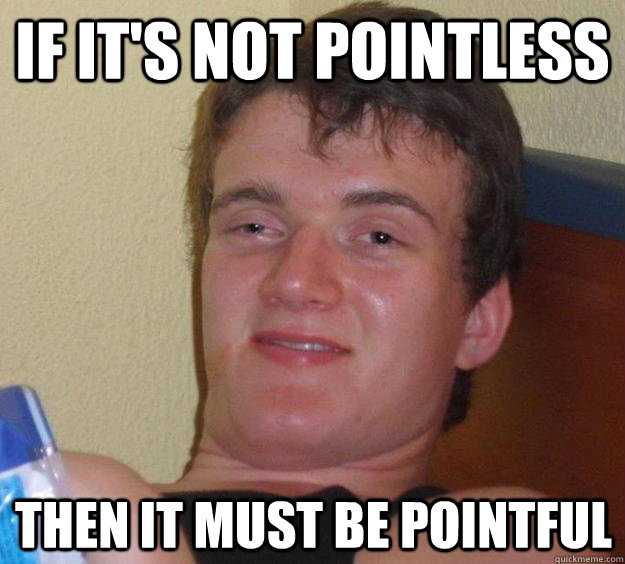 If it's not pointless then it must be pointful  10 Guy