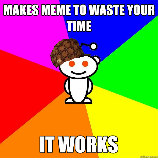 makes meme to waste your time it works - makes meme to waste your time it works  Scumbag Redditor