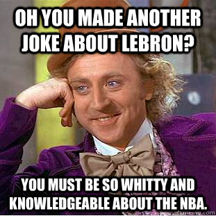 Oh you made another joke about Lebron? You must be so whitty and knowledgeable about the NBA. - Oh you made another joke about Lebron? You must be so whitty and knowledgeable about the NBA.  Condescending Wonka