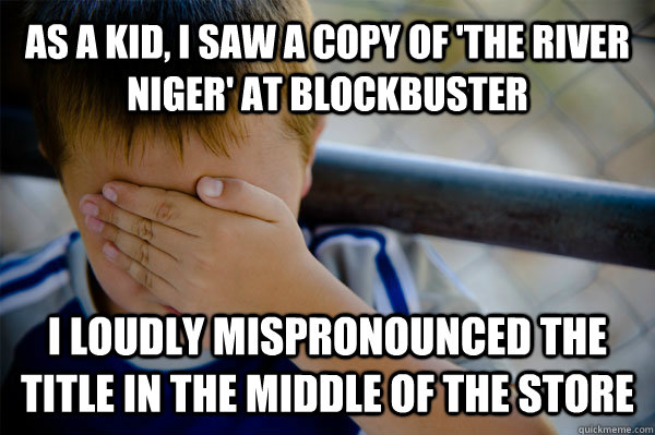 As a kid, I saw a copy of 'The River Niger' at Blockbuster I loudly mispronounced the title in the middle of the store  Confession kid