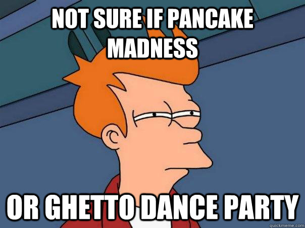 Not sure if pancake madness Or ghetto dance party  Futurama Fry