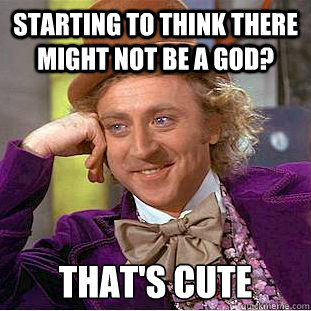 Starting to think there might not be a God? That's cute  Condescending Wonka