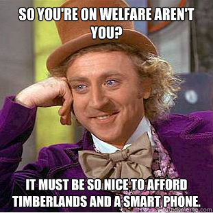 So you're on welfare aren't you? It must be so nice to afford Timberlands and a smart phone. - So you're on welfare aren't you? It must be so nice to afford Timberlands and a smart phone.  Condescending Wonka