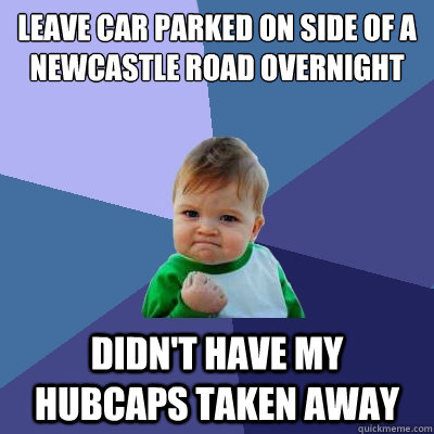 Leave car parked on side of a newcastle road overnight Didn't have my hubcaps taken away - Leave car parked on side of a newcastle road overnight Didn't have my hubcaps taken away  Success Kid