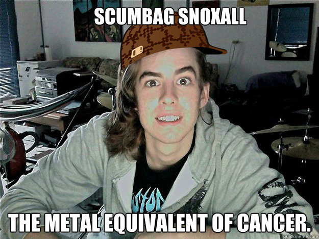       Scumbag Snoxall The metal equivalent of cancer.  