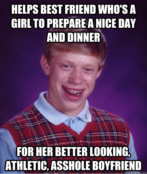 HELPS BEST FRIEND WHO'S A GIRL TO PREPARE A NICE DAY AND DINNER fOR HER BETTER LOOKING, ATHLETIC, ASSHOLE BOYFRIEND   Bad Luck Brian