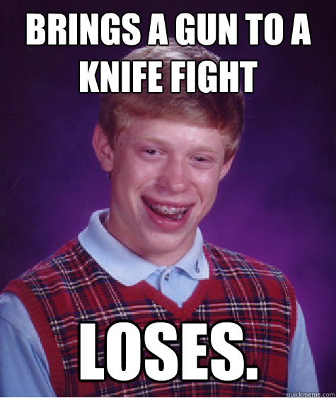 Brings a gun to a knife fight Loses.  Bad Luck Brian