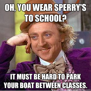 Oh, you wear Sperry's to school?  It must be hard to park your boat between classes. - Oh, you wear Sperry's to school?  It must be hard to park your boat between classes.  Condescending Wonka