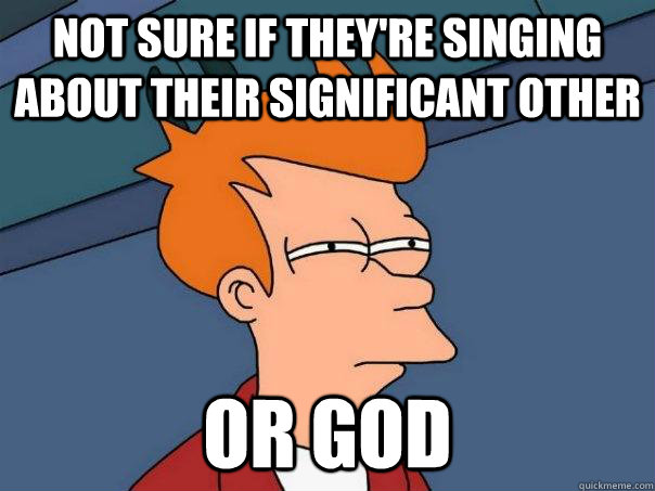 Not sure if they're singing about their significant other Or God  Futurama Fry