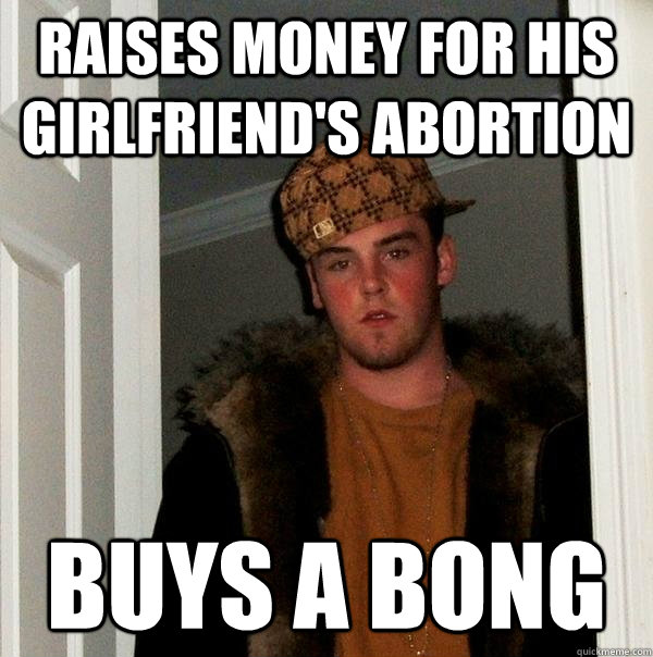 Raises money for his girlfriend's abortion buys a bong  Scumbag Steve