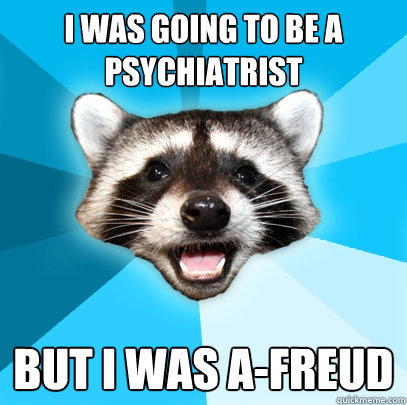 I was going to be a psychiatrist but I was a-Freud  Lame Pun Coon