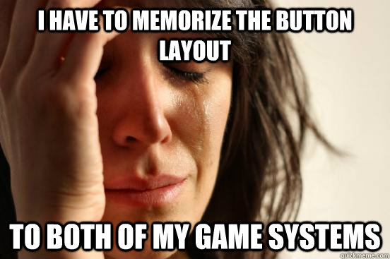 I have to memorize the button layout To both of my game systems  First World Problems