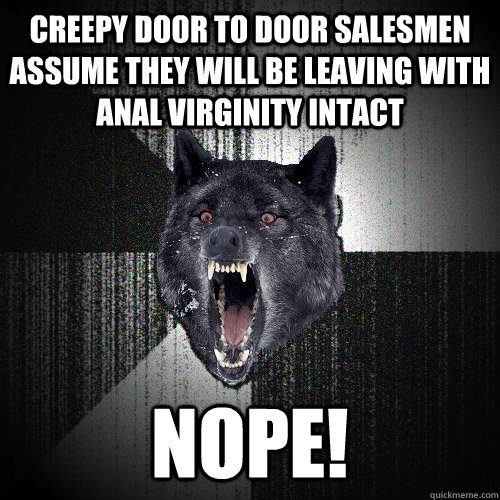 creepy door to door salesmen assume they will be leaving with anal virginity intact nope! - creepy door to door salesmen assume they will be leaving with anal virginity intact nope!  Insanity Wolf