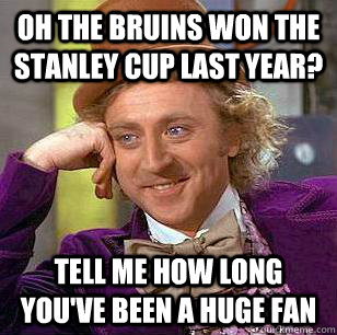 Oh the Bruins won the Stanley Cup Last year? Tell me how long you've been a huge fan  Condescending Wonka