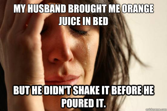 My husband brought me orange juice in bed but he didn't shake it before he poured it.  First World Problems