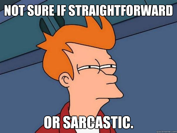 Not sure if straightforward

 or sarcastic.
 - Not sure if straightforward

 or sarcastic.
  Futurama Fry