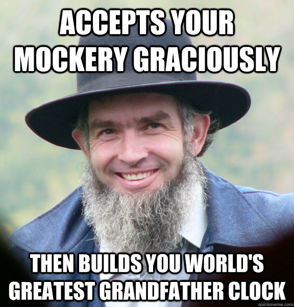 Accepts your mockery graciously then builds you world's greatest grandfather clock  Good Guy Amish