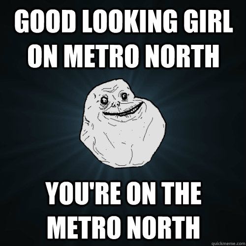 Good looking girl on Metro North You're on the metro north  Forever Alone