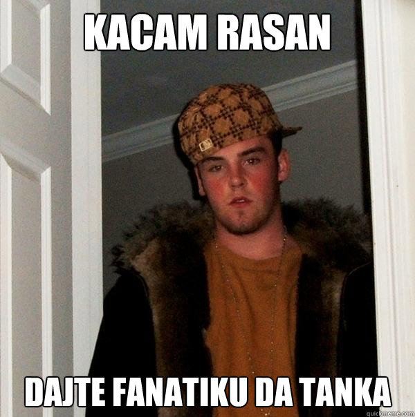 KACAM RASAN DAJTE FANATIKU DA TANKA  Scumbag Steve