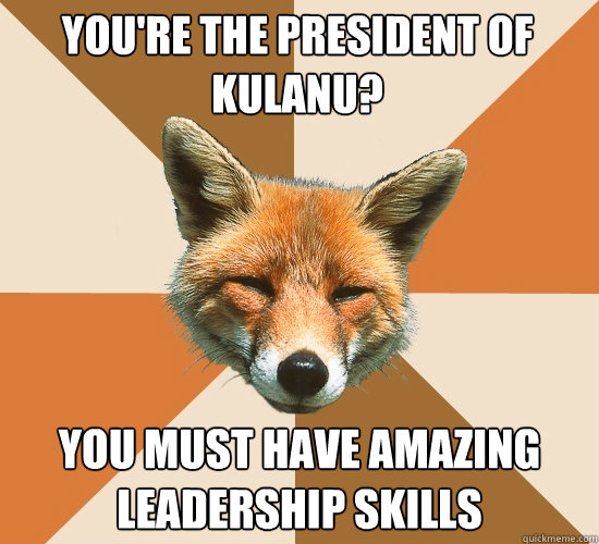 You're the president of kulanu? you must have amazing leadership skills  Condescending Fox