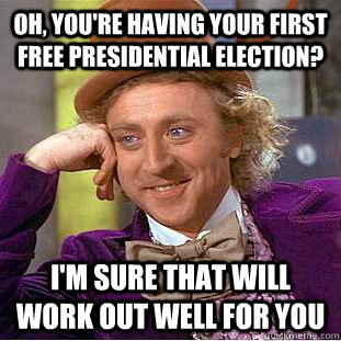 OH, you're having your first free presidential election? I'm sure that will work out well for you  Condescending Wonka