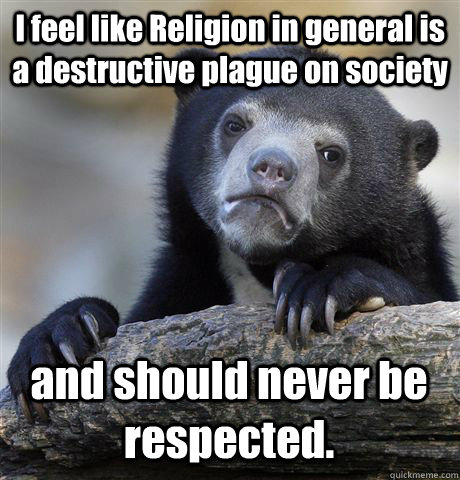 I feel like Religion in general is a destructive plague on society and should never be respected.  Confession Bear