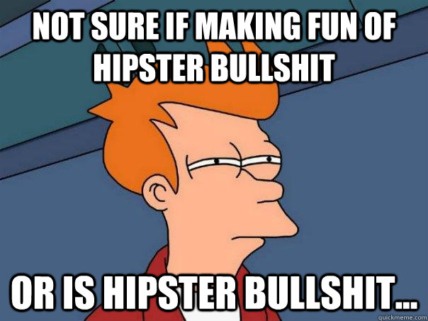 not sure if making fun of hipster bullshit or is hipster bullshit...  Futurama Fry