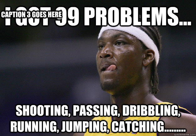 I got 99 problems... Shooting, passing, dribbling, running, jumping, catching......... Caption 3 goes here  kwame brown