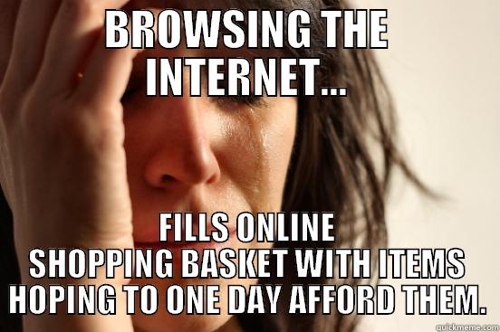 BROWSING THE INTERNET... FILLS ONLINE SHOPPING BASKET WITH ITEMS HOPING TO ONE DAY AFFORD THEM. First World Problems