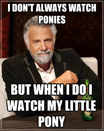 I don't always watch ponies but when I do i watch my Little pony  The Most Interesting Man In The World