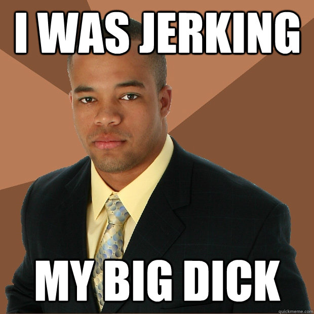 I was jerking my big dick  Successful Black Man