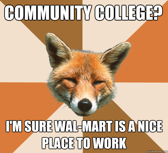 Community college?
 i'm sure wal-mart is a nice place to work  Condescending Fox