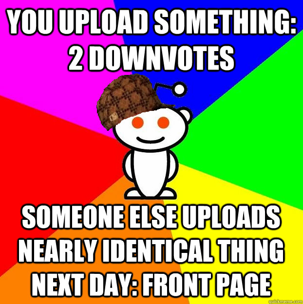 You upload something: 2 downvotes Someone else uploads nearly identical thing next day: front page  Scumbag Redditor