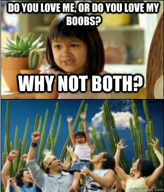 Why not both? Do you love me, or do you love my boobs?  Why not both