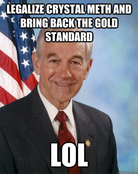 Legalize Crystal MEth and bring back the gold standard LOL  Ron Paul