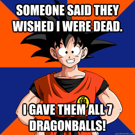 someone said they wished i were dead. i gave them all 7 dragonballs!  Good Guy Goku