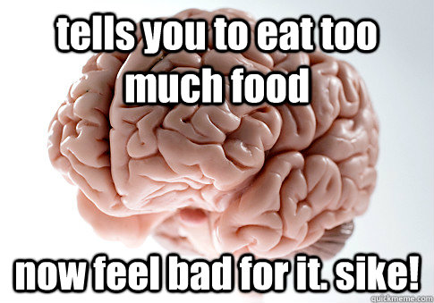 tells you to eat too much food now feel bad for it. sike!  Scumbag Brain