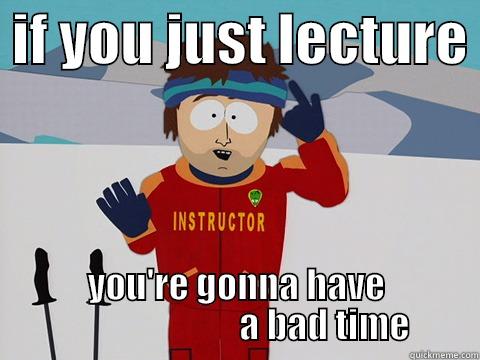  IF YOU JUST LECTURE  YOU'RE GONNA HAVE                             A BAD TIME    Youre gonna have a bad time